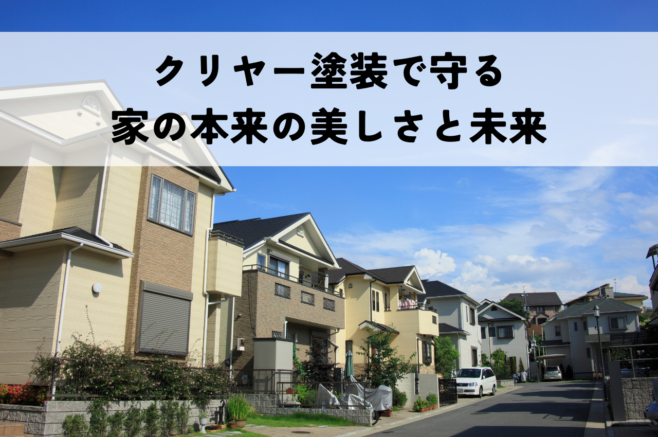 クリヤー塗装で守るあなたの家の「本来の美しさ」と「未来」