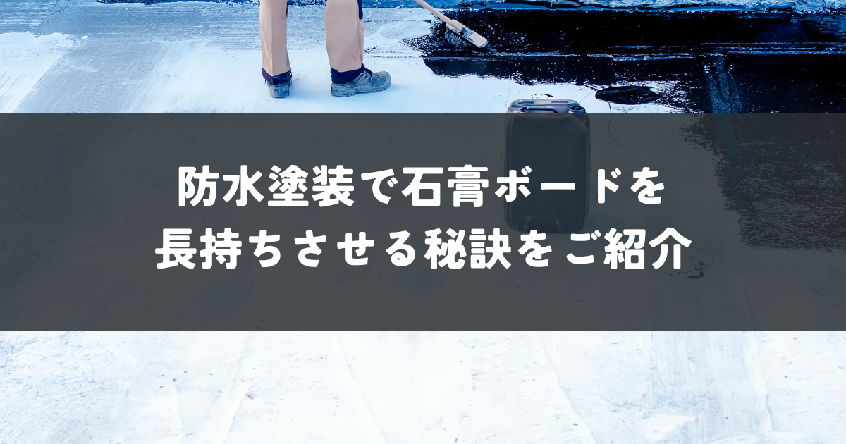 防水塗装で石膏ボードを長持ちさせる秘訣をご紹介